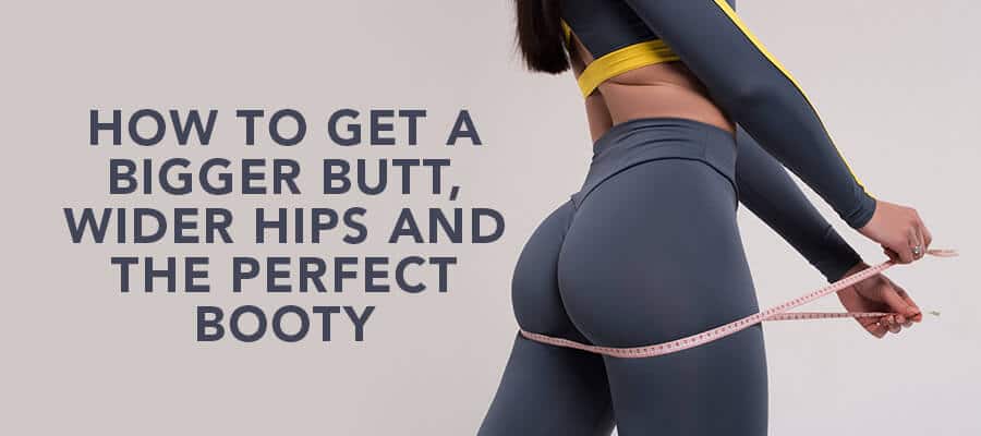 How To Get A Bigger Butt, Wider Hips And The Perfect Booty 1